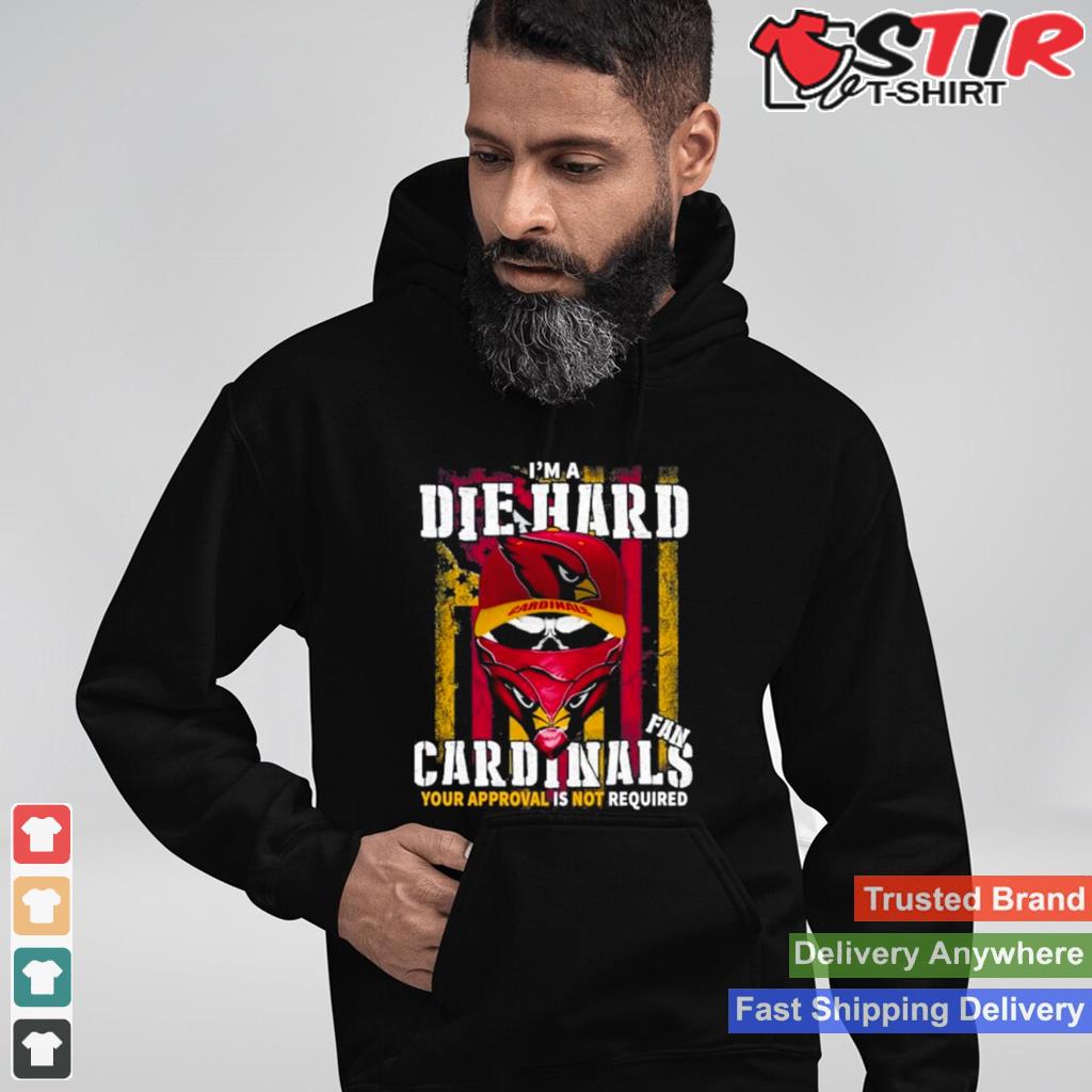 Arizona Cardinals Im A Die Hard Cardinals Fan Your Approval Is Not Required T Shirt Shirt Hoodie Sweater Long Sleeve