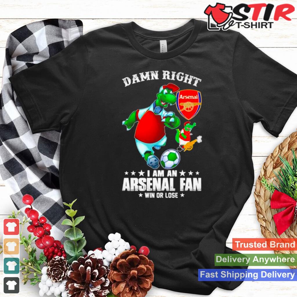 Damn Right I Am An Arsenal Fan Win Or Lose Shirt Shirt Hoodie Sweater Long Sleeve