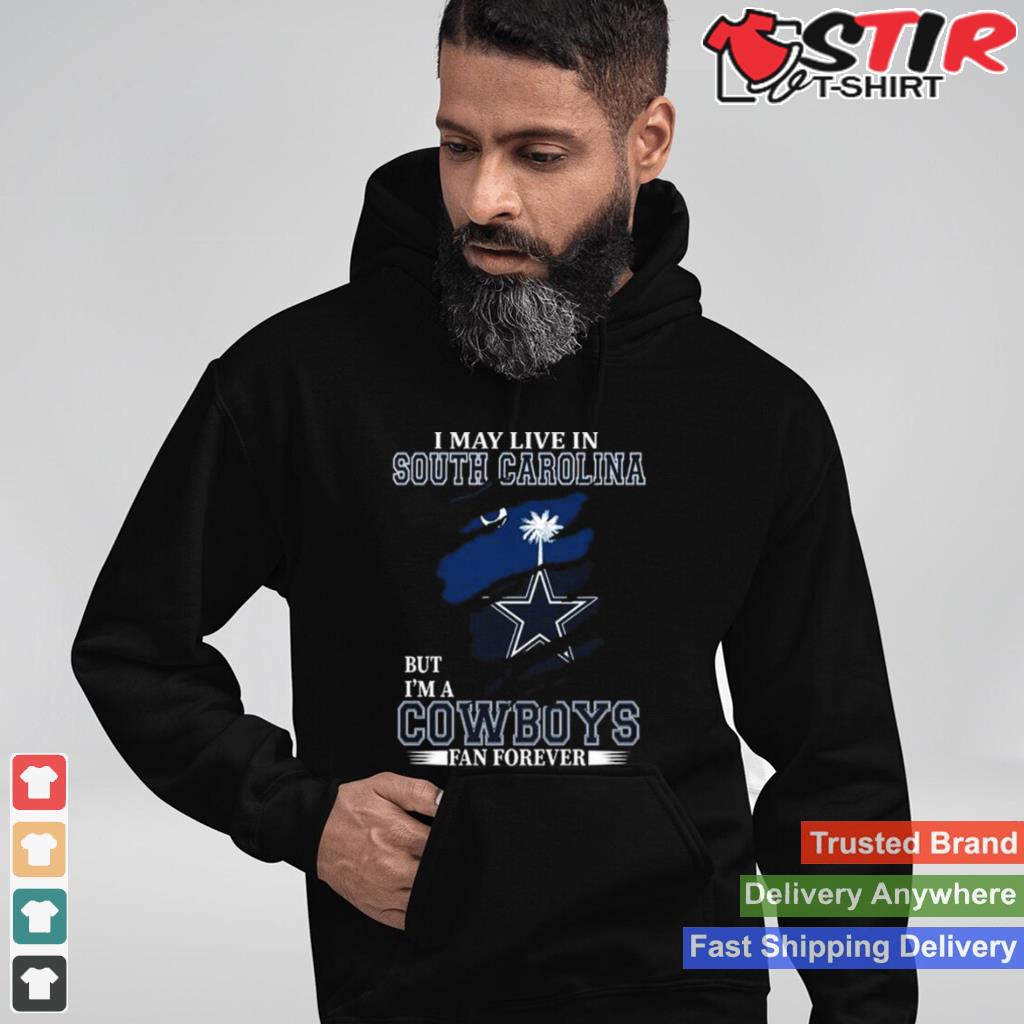 I May Live In South Carolina But Im A Dallas Cowboys Fan Forever 2023 Shirt Shirt Hoodie Sweater Long Sleeve