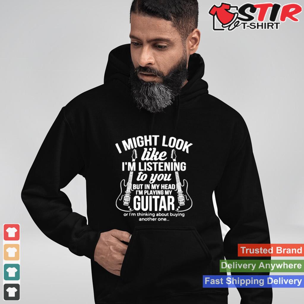I Might Look Like Im Listening To But Im Playing Guitar Shirt Shirt Hoodie Sweater Long Sleeve