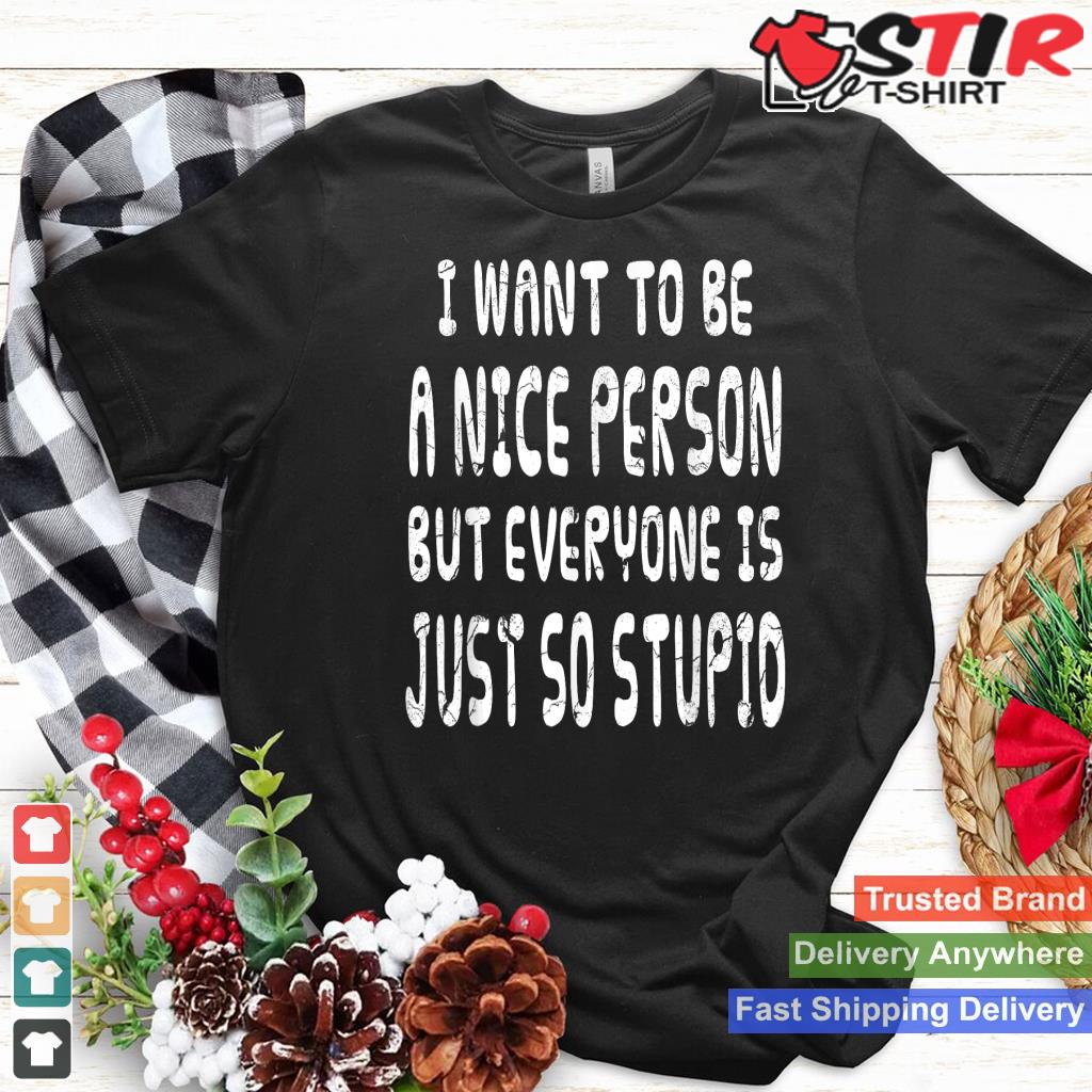 I Want To Be Nice Person But Everyone Is Just So Stupid Tee