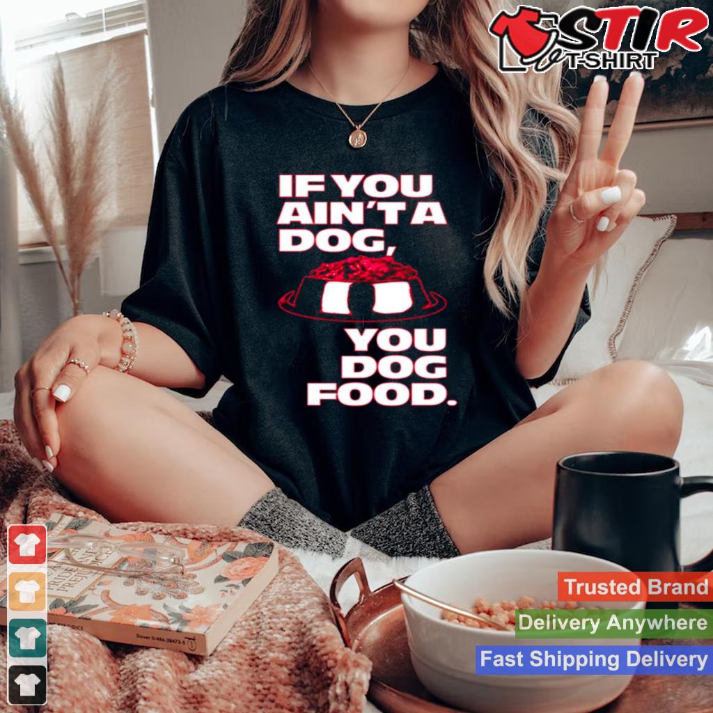 If You Aint A Dog You Dog Food Shirt Shirt Hoodie Sweater Long Sleeve