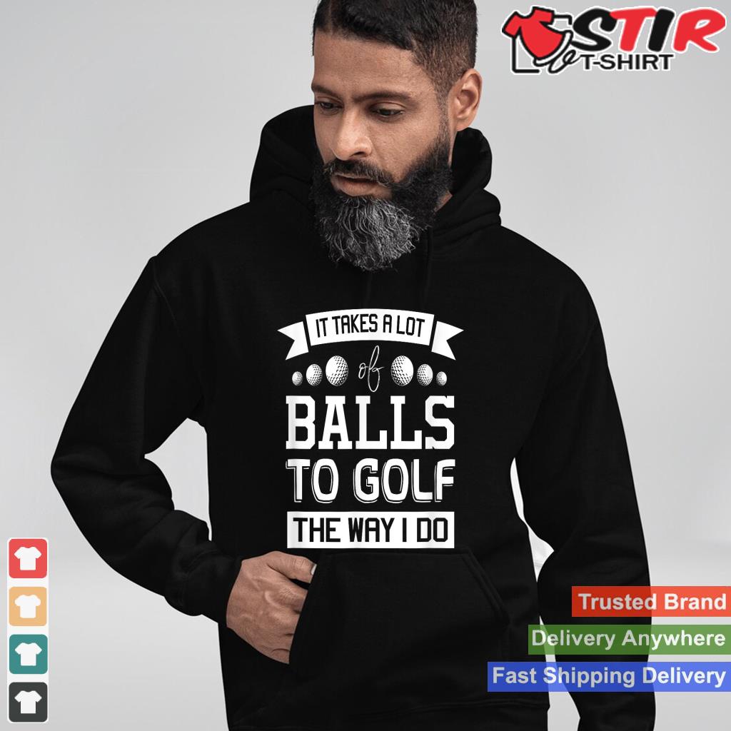 It Takes A Lot Of Balls To Golf The Way I Do   Golf Shirt