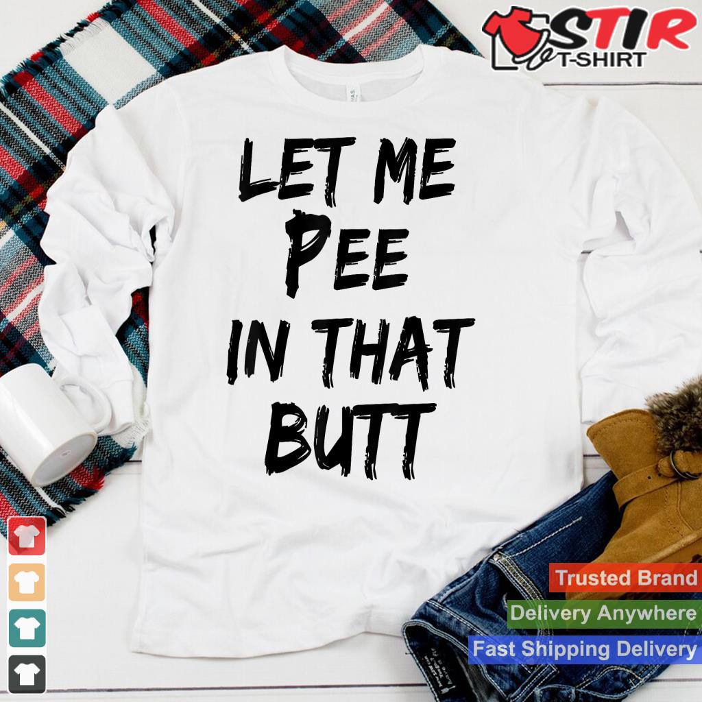 Let Me Pee In That Butt Shirt Hoodie Sweater Long Sleeve