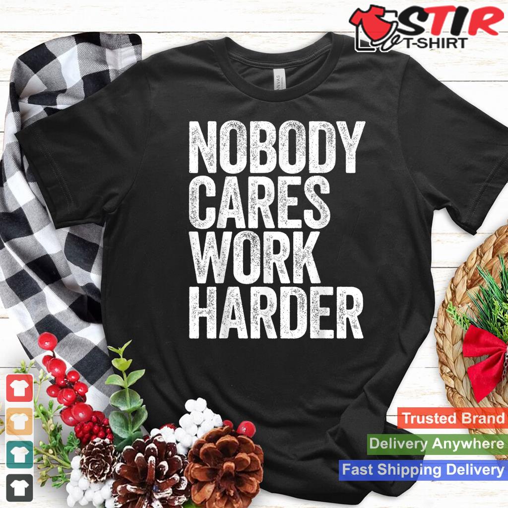 Nobody Cares Work Harder T Shirt Motivational Shirt Shirt Hoodie Sweater Long Sleeve