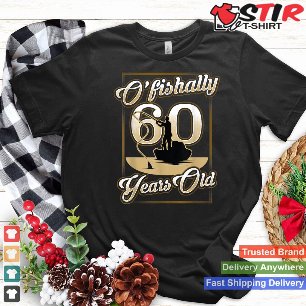 O Fishally 60 Years Old 60Th Birthday Fishing T Shirt Gift Shirt Hoodie Sweater Long Sleeve