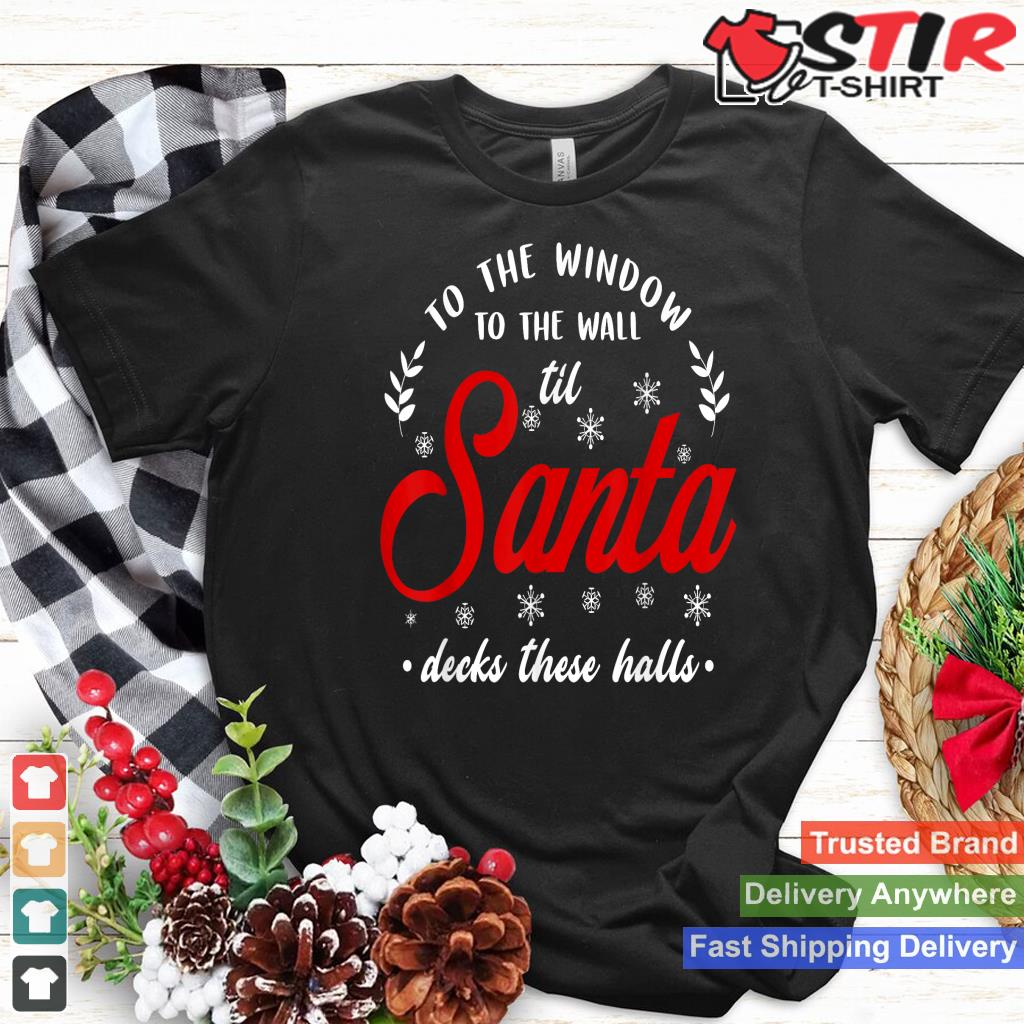 To The Window To The Wall Til Santa Decks These Halls Xmas Shirt Hoodie Sweater Long Sleeve