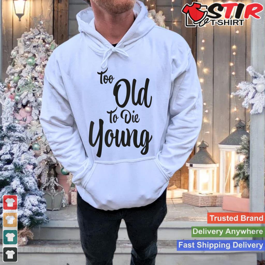 Too Old To Die Young_1 Shirt Hoodie Sweater Long Sleeve
