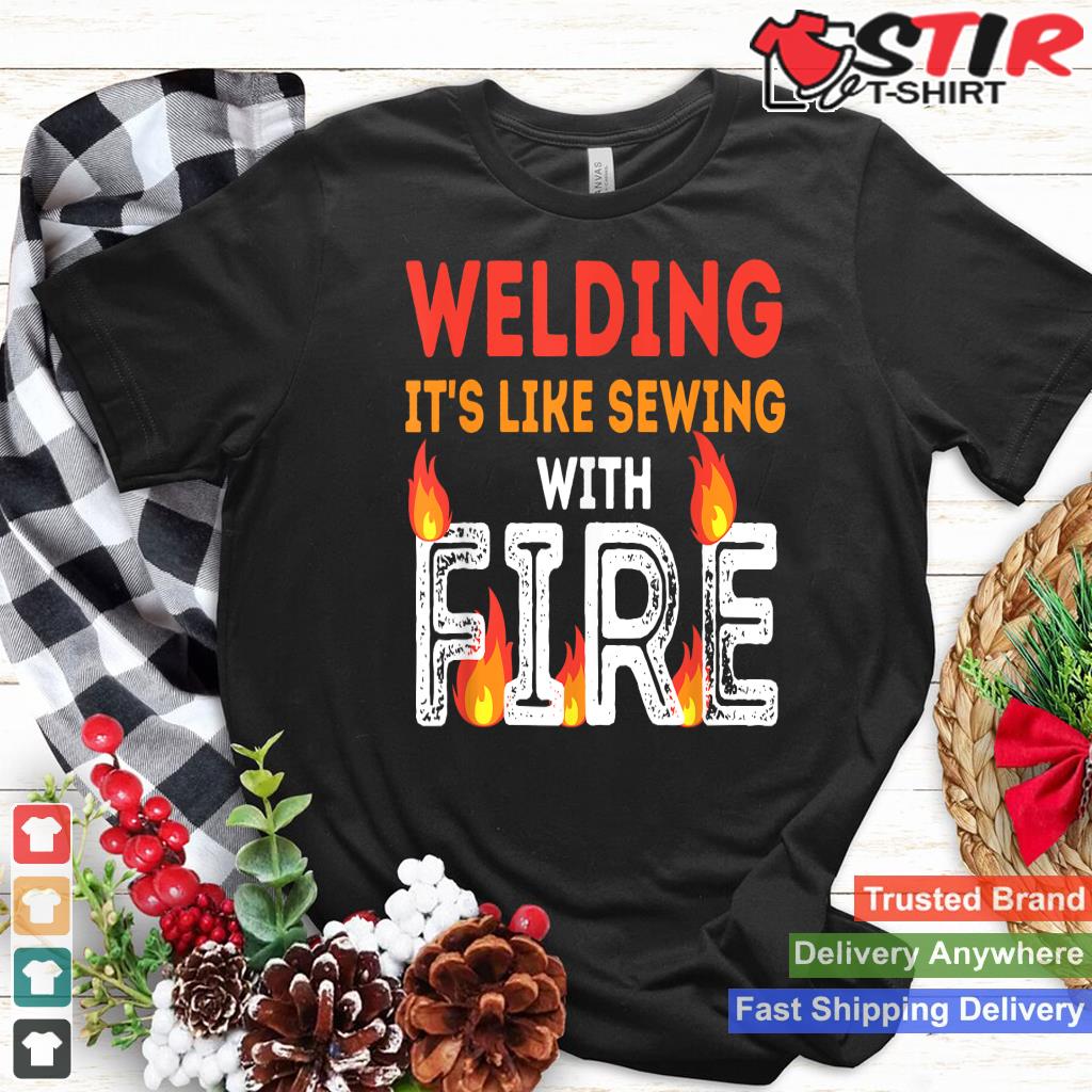 Welding It's Like Sewing With Fire   Metal Worker & Welder Shirt Hoodie Sweater Long Sleeve