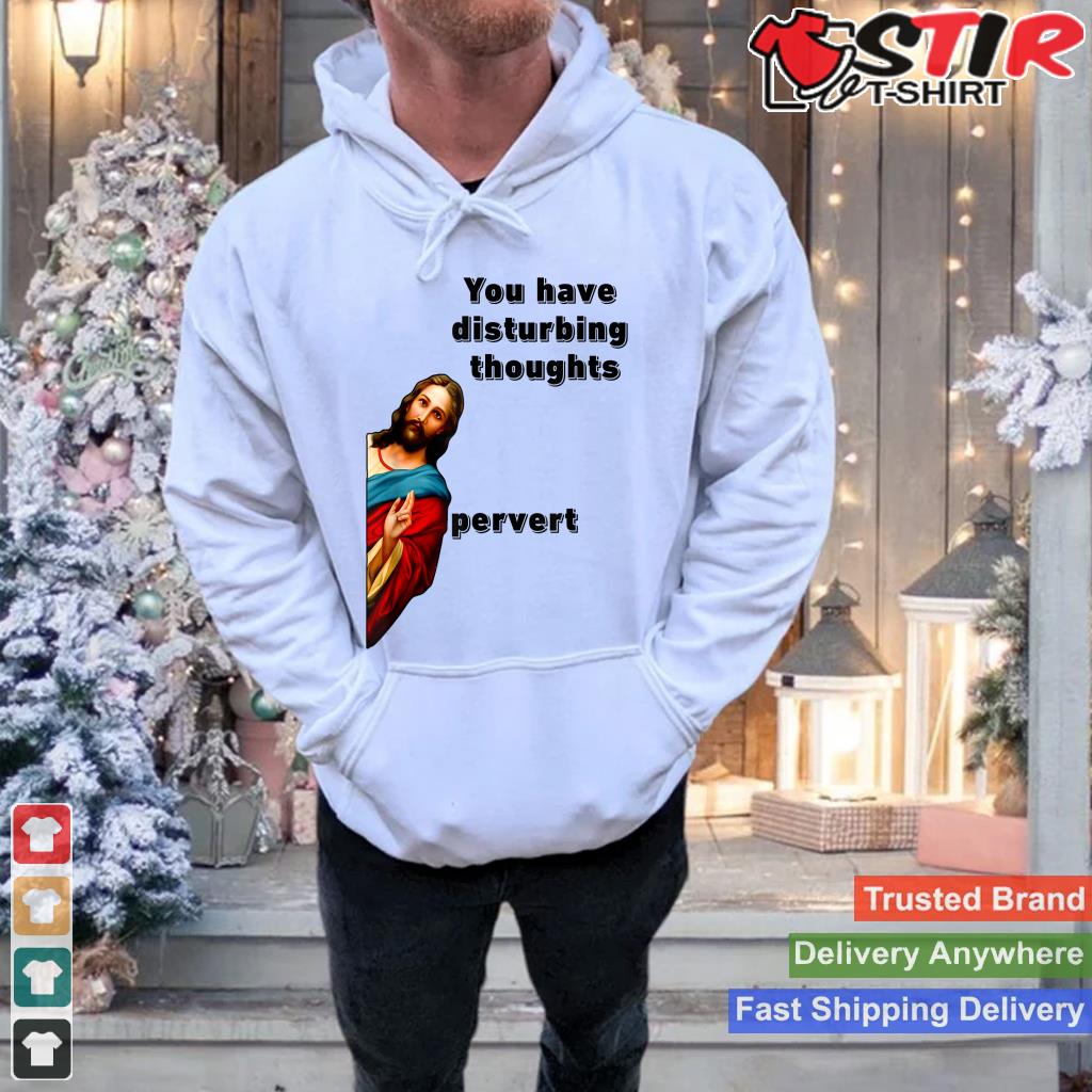 You Have Disturbing Thoughtsu2026pervert Shirt Hoodie Sweater Long Sleeve